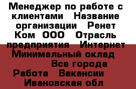 Менеджер по работе с клиентами › Название организации ­ Ренет Ком, ООО › Отрасль предприятия ­ Интернет › Минимальный оклад ­ 25 000 - Все города Работа » Вакансии   . Ивановская обл.